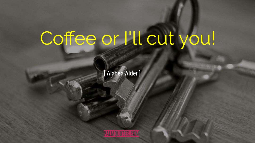 Alanea Alder Quotes: Coffee or I'll cut you!