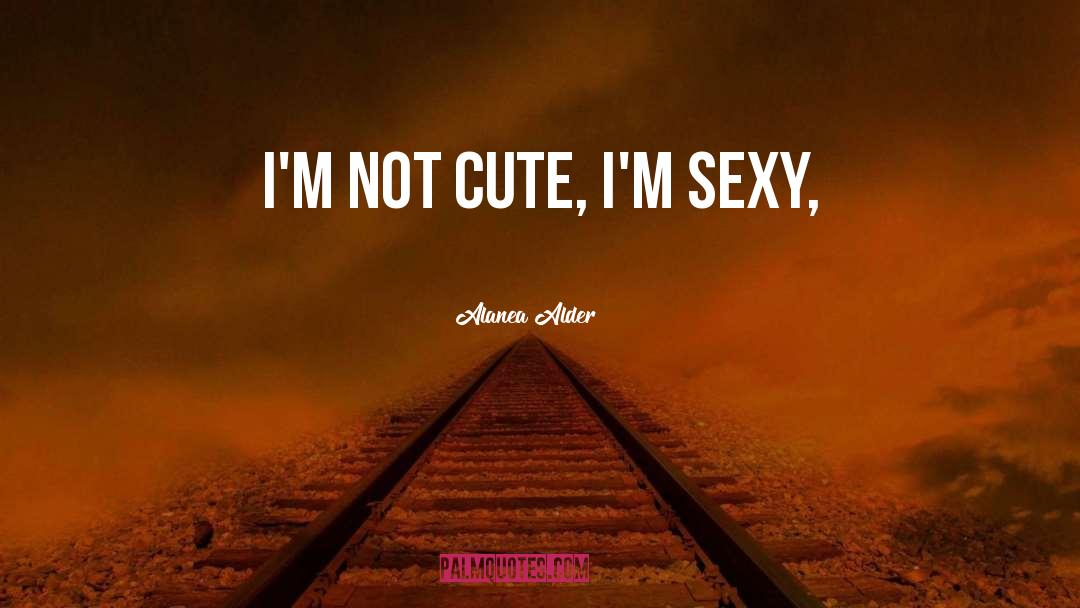 Alanea Alder Quotes: I'm not cute, I'm sexy,