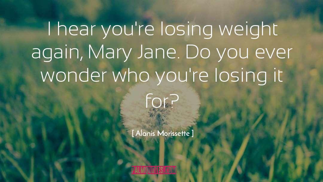 Alanis Morissette Quotes: I hear you're losing weight