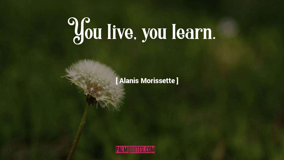 Alanis Morissette Quotes: You live, you learn.