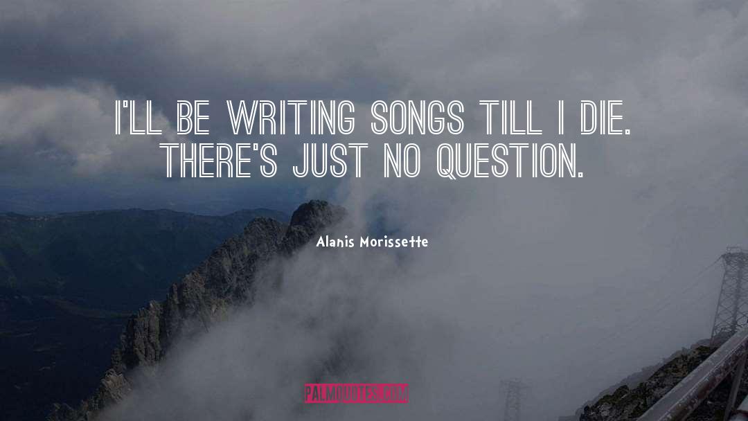 Alanis Morissette Quotes: I'll be writing songs till