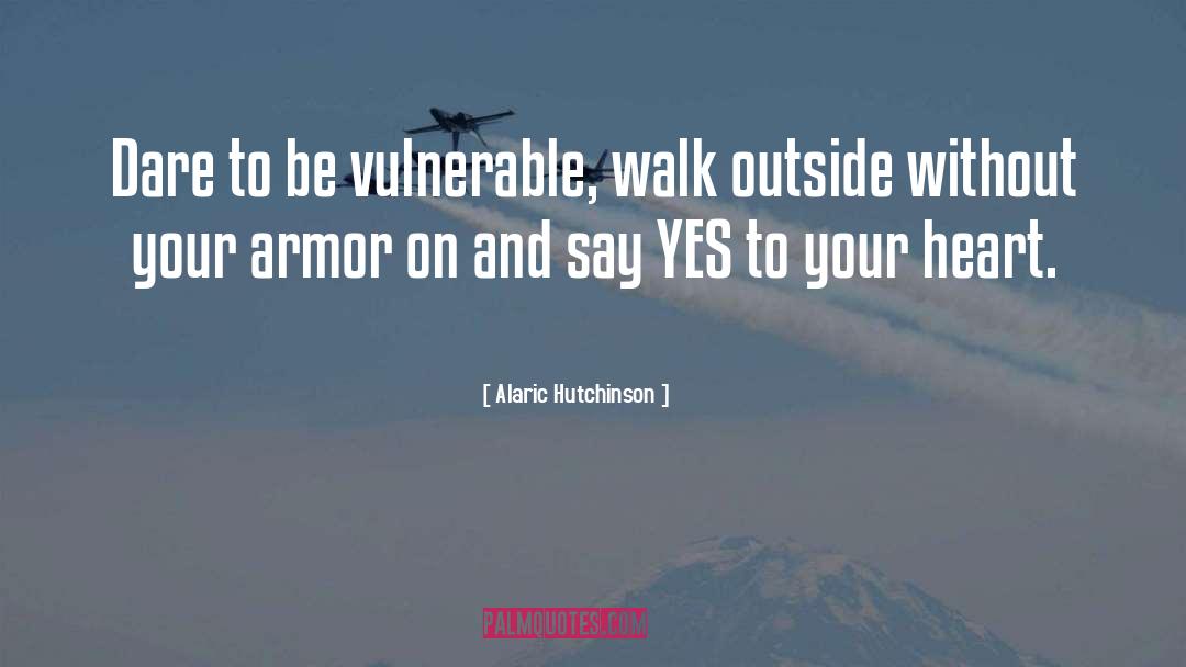 Alaric Hutchinson Quotes: Dare to be vulnerable, walk