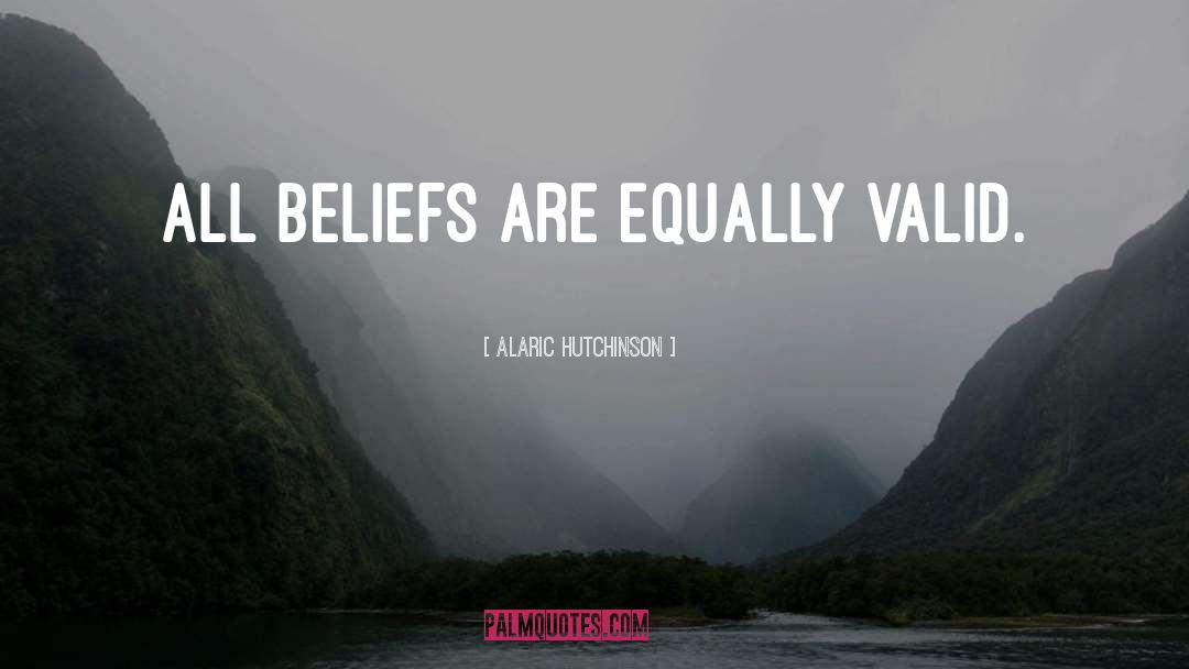 Alaric Hutchinson Quotes: All beliefs are equally valid.