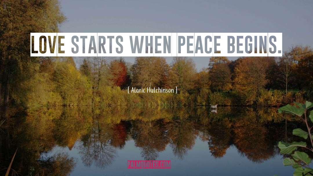 Alaric Hutchinson Quotes: Love starts when peace begins.