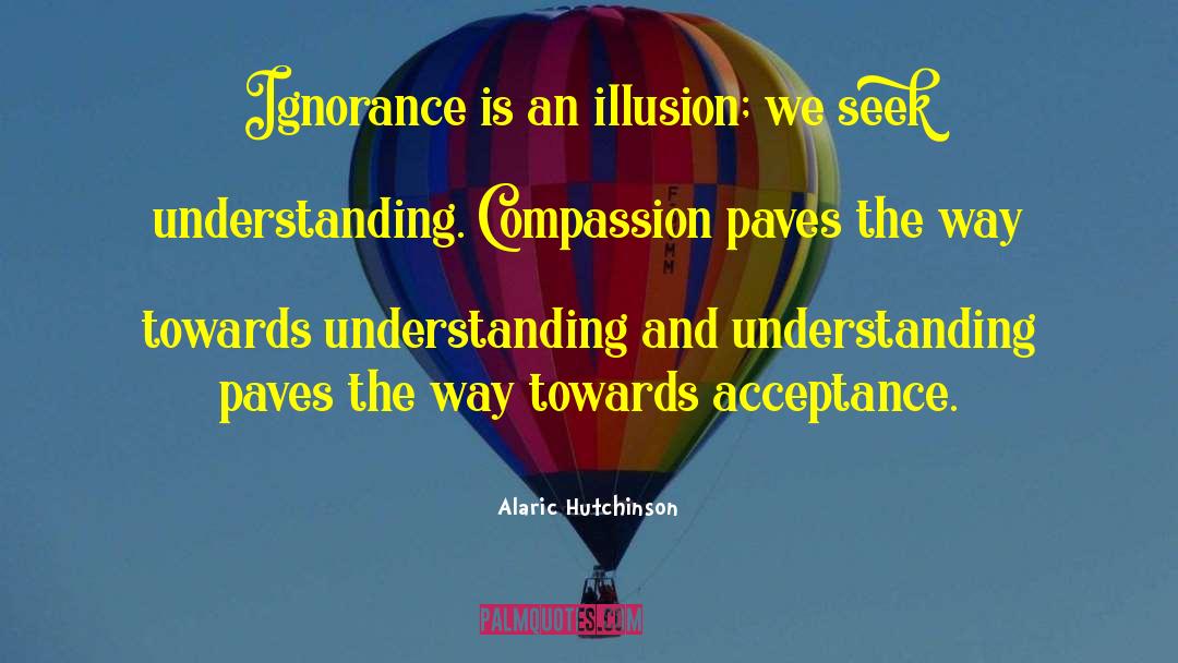 Alaric Hutchinson Quotes: Ignorance is an illusion; we