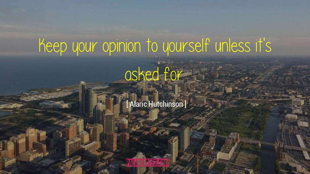 Alaric Hutchinson Quotes: Keep your opinion to yourself