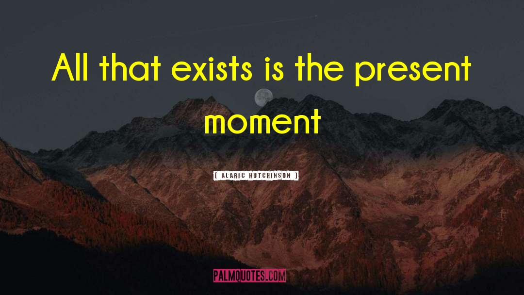 Alaric Hutchinson Quotes: All that exists is the