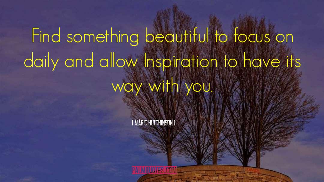 Alaric Hutchinson Quotes: Find something beautiful to focus