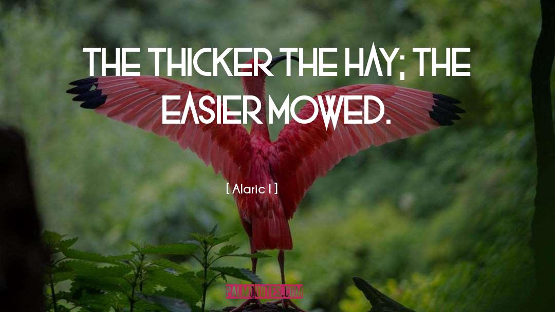 Alaric I Quotes: The thicker the hay; the