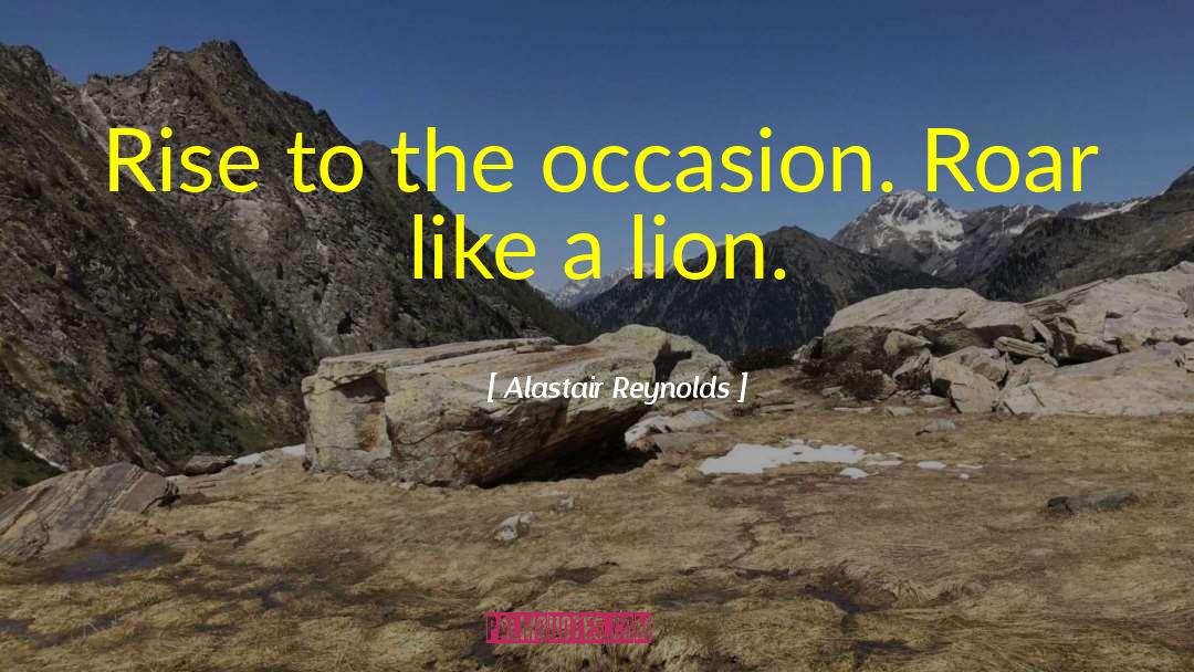 Alastair Reynolds Quotes: Rise to the occasion. Roar