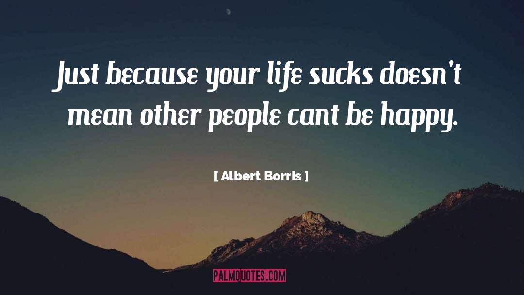Albert Borris Quotes: Just because your life sucks