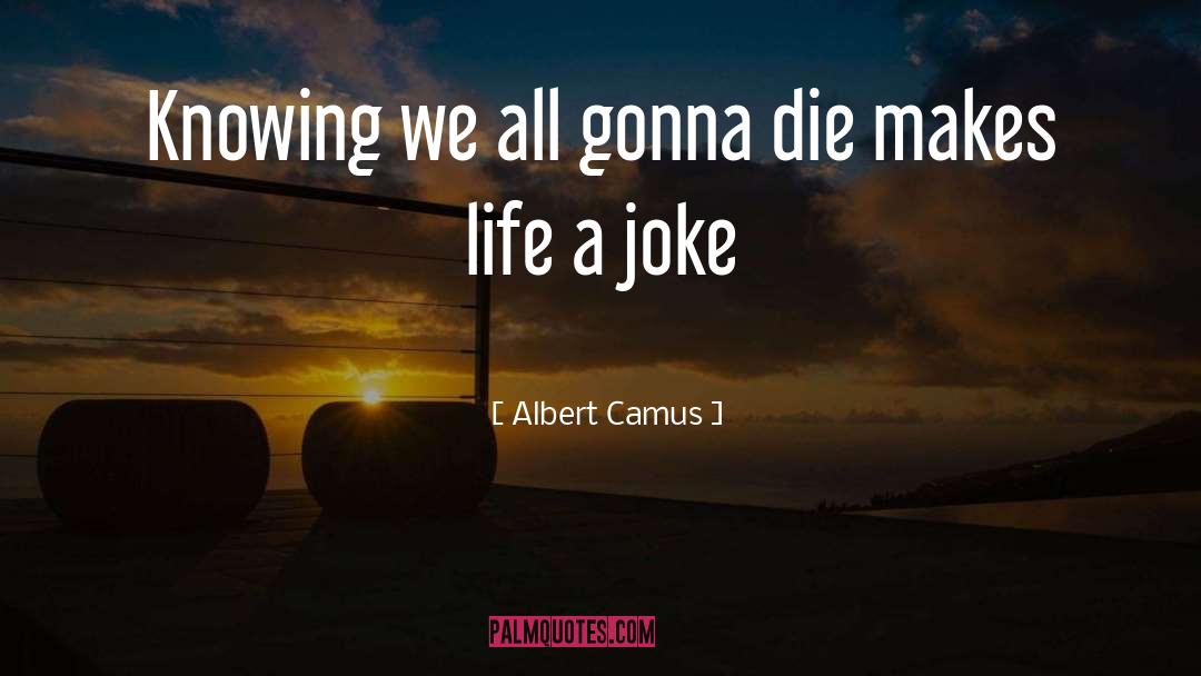 Albert Camus Quotes: Knowing we all gonna die