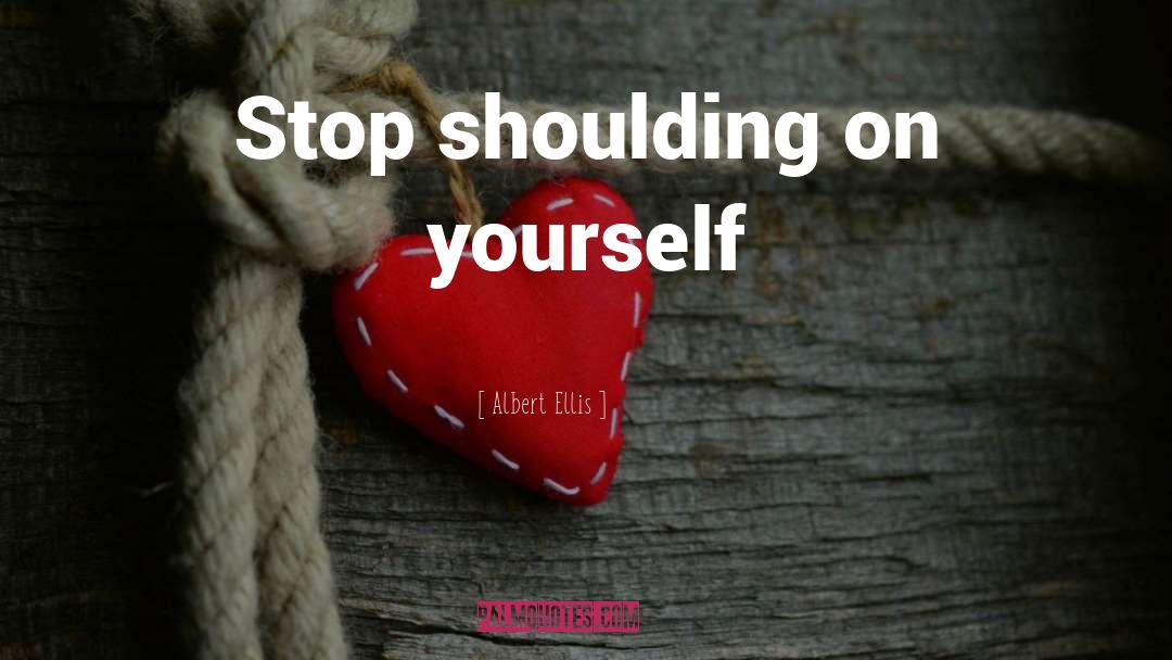 Albert Ellis Quotes: Stop shoulding on yourself