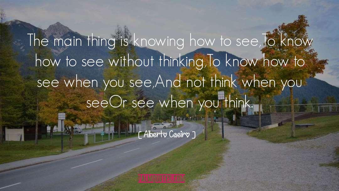 Alberto Caeiro Quotes: The main thing is knowing