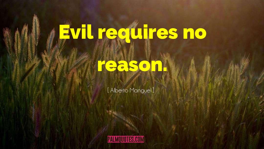 Alberto Manguel Quotes: Evil requires no reason.