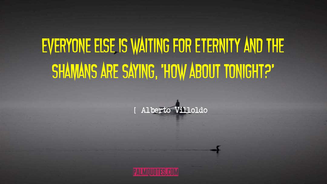 Alberto Villoldo Quotes: Everyone else is waiting for