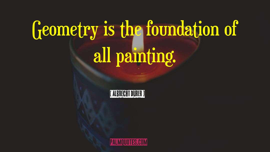 Albrecht Durer Quotes: Geometry is the foundation of