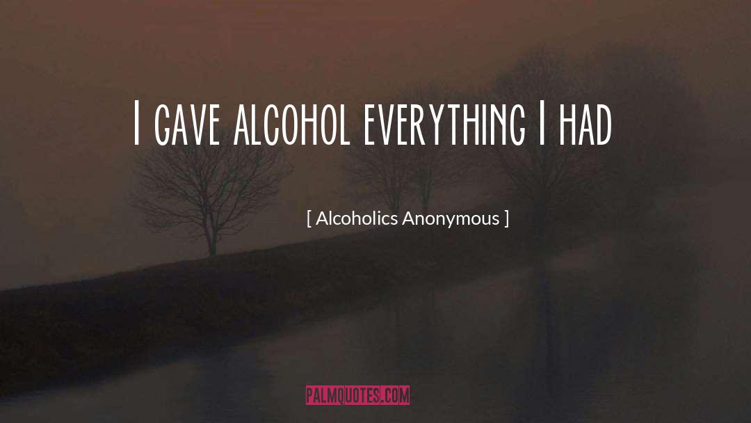 Alcoholics Anonymous Quotes: I gave alcohol everything I