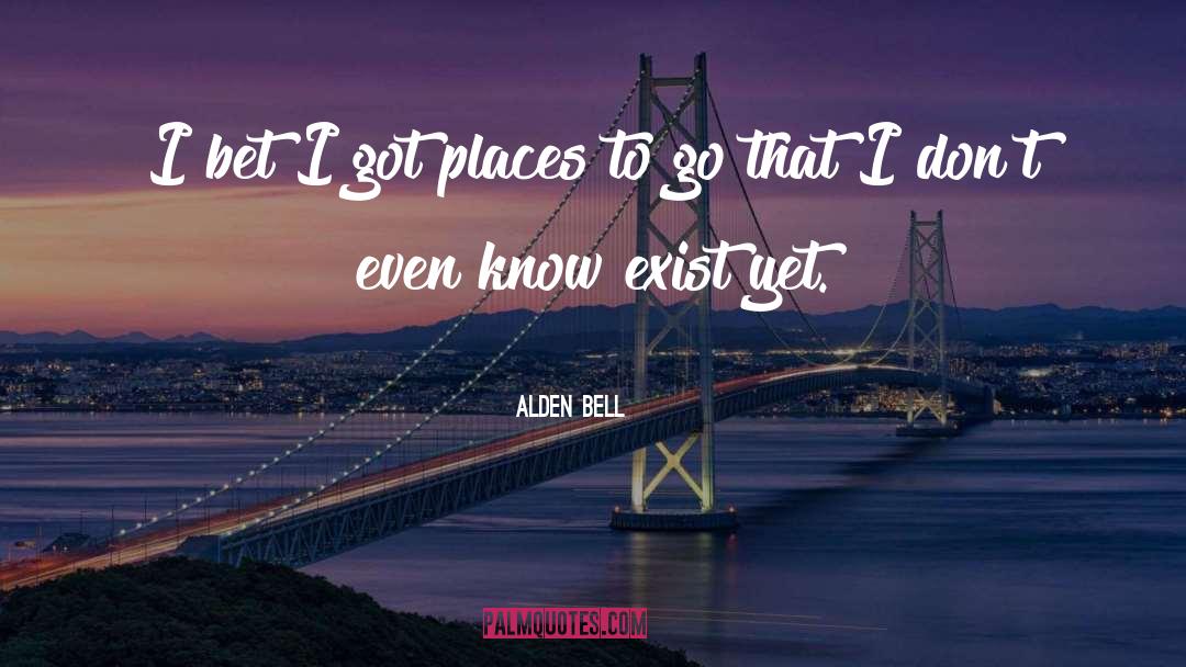 Alden Bell Quotes: I bet I got places