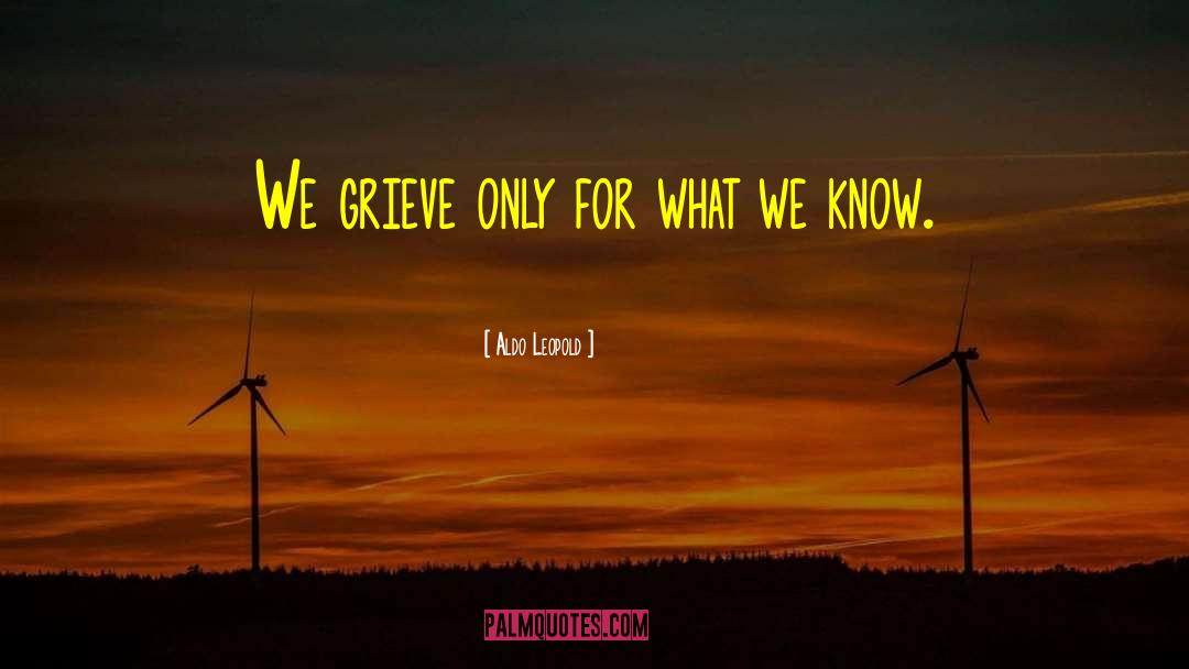 Aldo Leopold Quotes: We grieve only for what