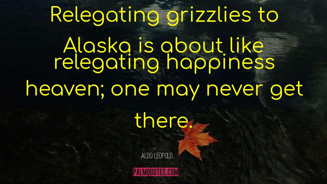Aldo Leopold Quotes: Relegating grizzlies to Alaska is