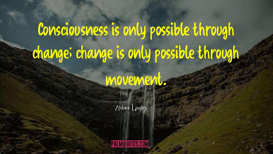 Aldous Huxley Quotes: Consciousness is only possible through
