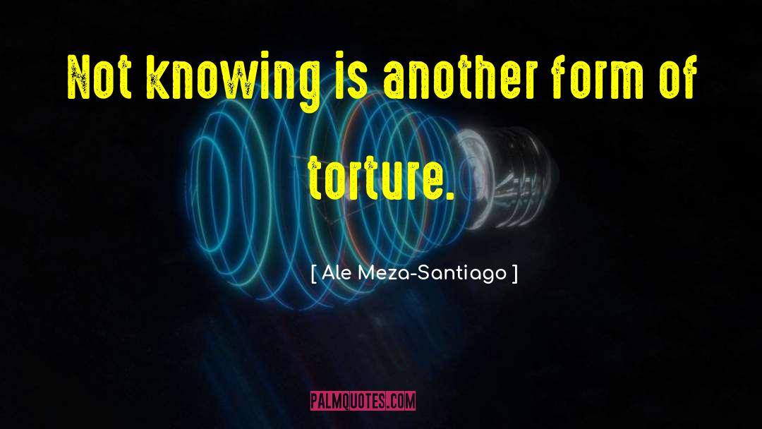 Ale Meza-Santiago Quotes: Not knowing is another form