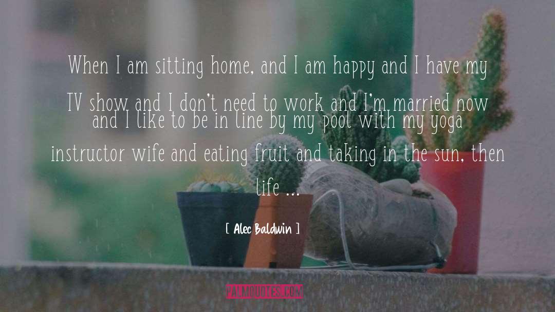 Alec Baldwin Quotes: When I am sitting home,