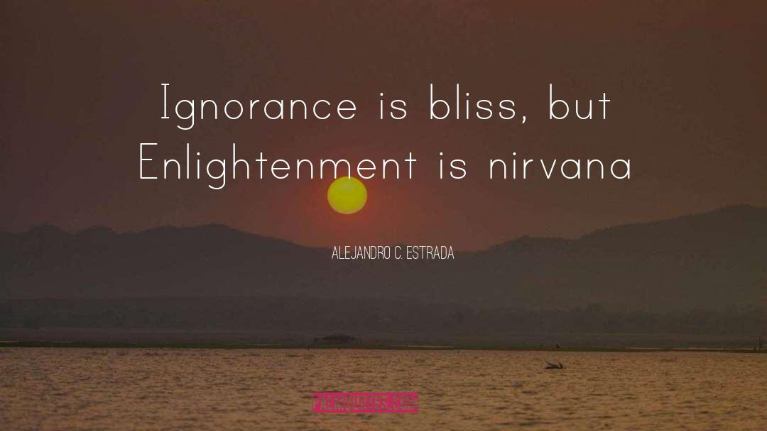 Alejandro C. Estrada Quotes: Ignorance is bliss, but Enlightenment