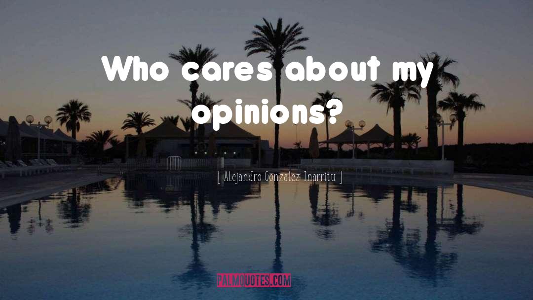 Alejandro Gonzalez Inarritu Quotes: Who cares about my opinions?