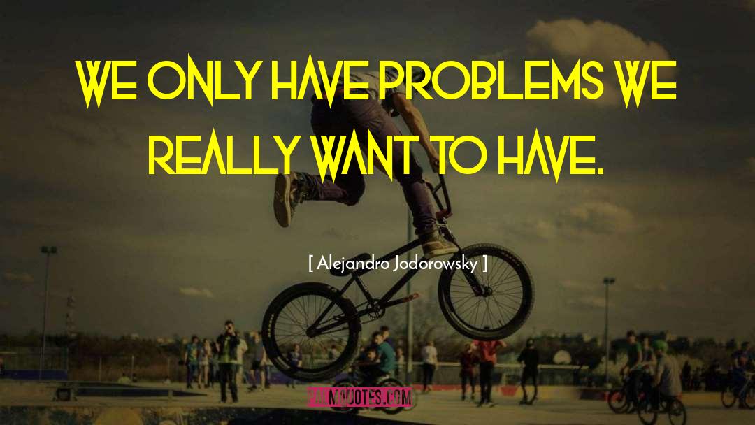 Alejandro Jodorowsky Quotes: We only have problems we