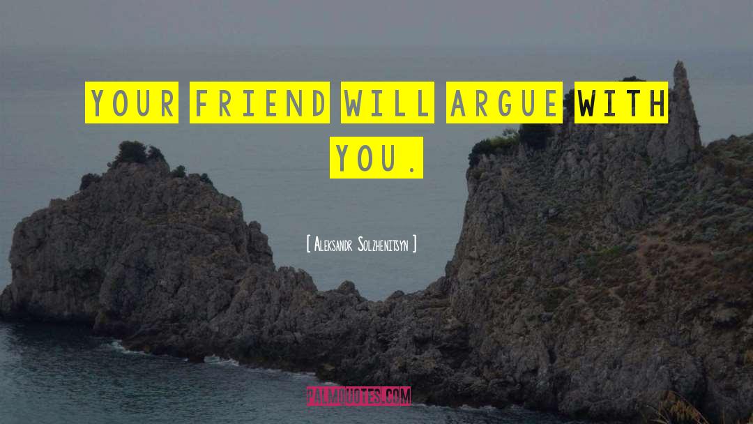 Aleksandr Solzhenitsyn Quotes: Your friend will argue with