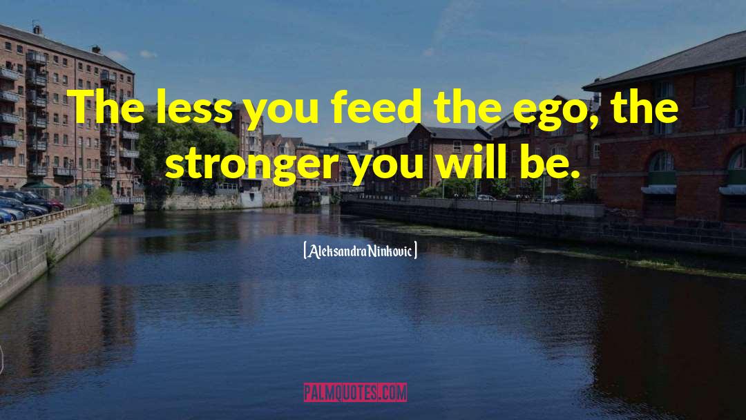 Aleksandra Ninkovic Quotes: The less you feed the