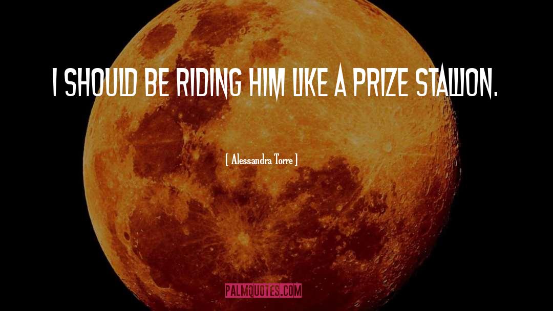Alessandra Torre Quotes: I should be riding him