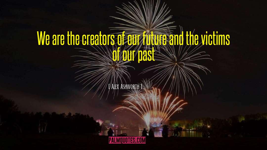 Alex Ashworth Quotes: We are the creators of
