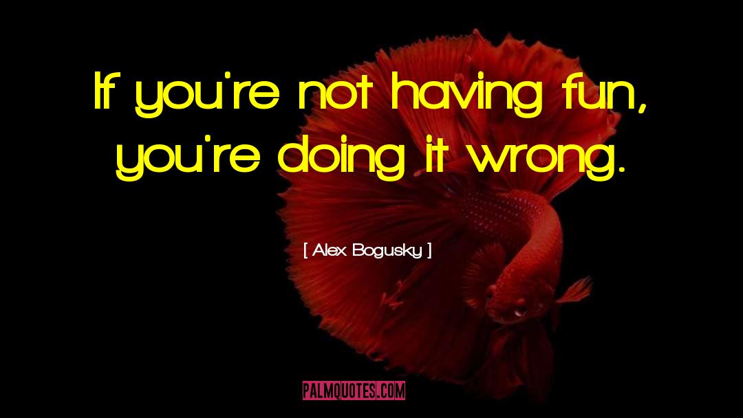 Alex Bogusky Quotes: If you're not having fun,