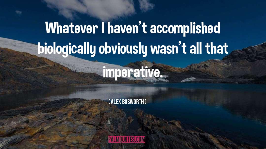 Alex Bosworth Quotes: Whatever I haven't accomplished biologically