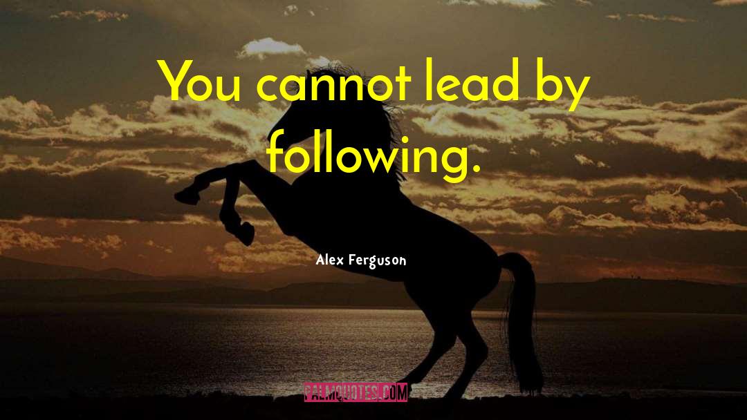 Alex Ferguson Quotes: You cannot lead by following.