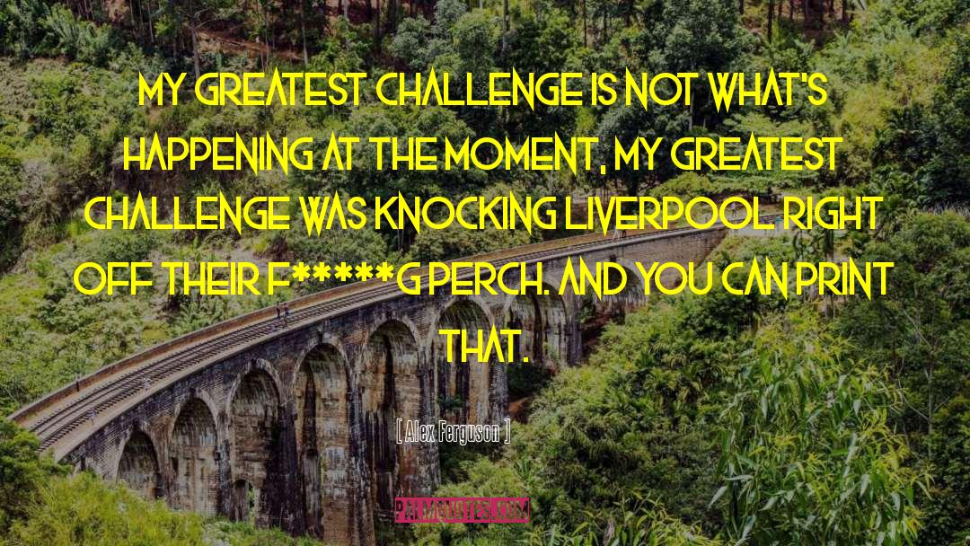Alex Ferguson Quotes: My greatest challenge is not