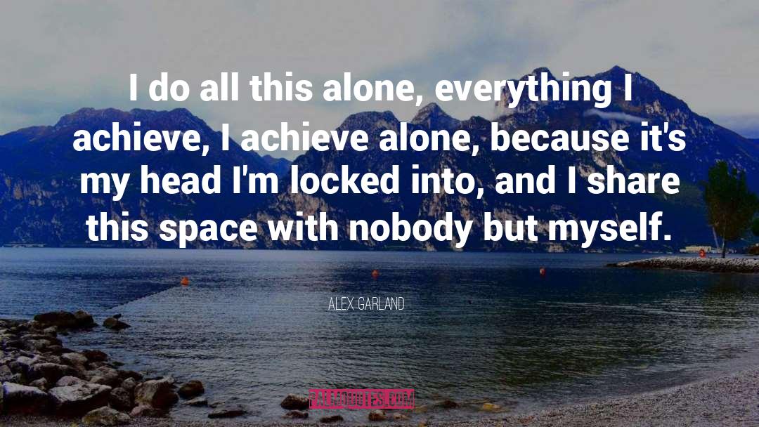 Alex Garland Quotes: I do all this alone,