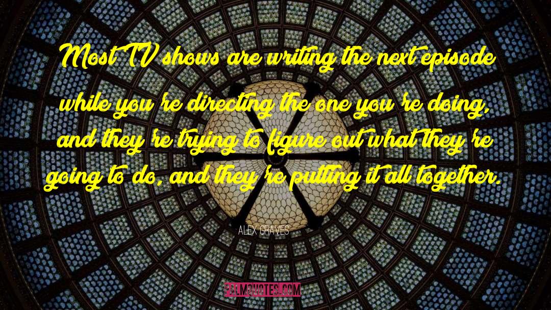 Alex Graves Quotes: Most TV shows are writing