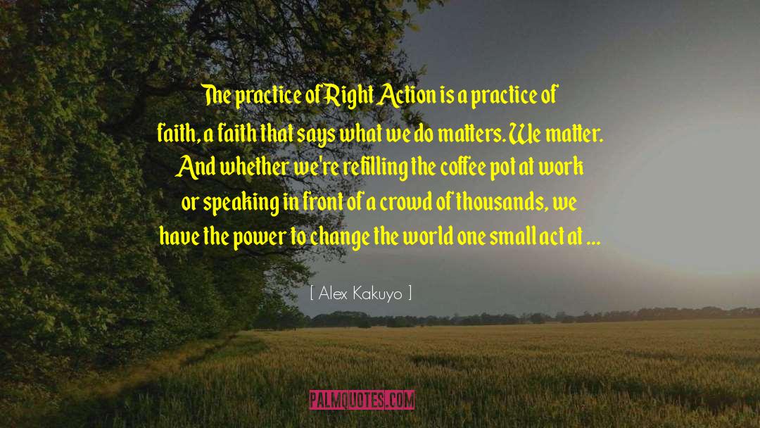 Alex Kakuyo Quotes: The practice of Right Action