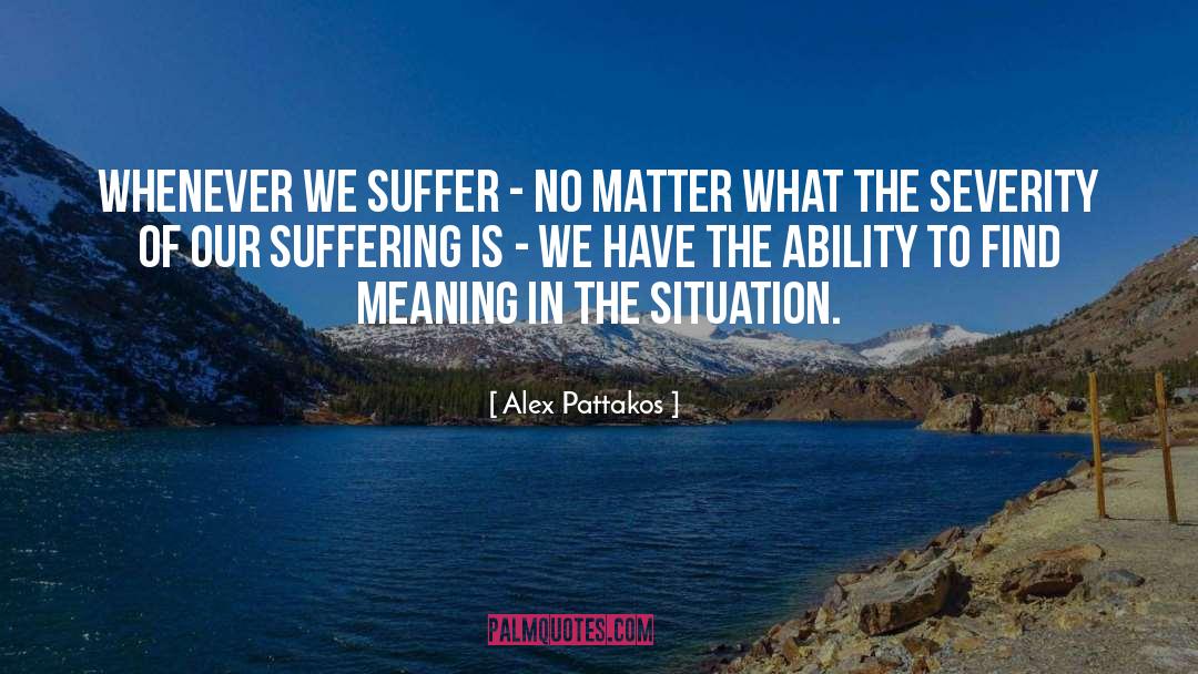 Alex Pattakos Quotes: Whenever we suffer - no