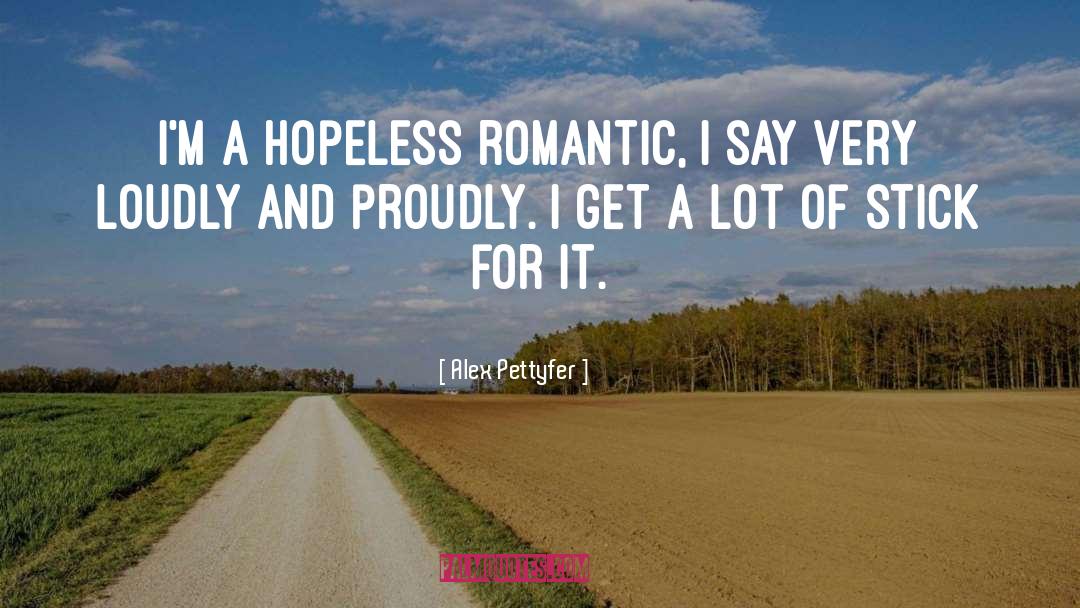 Alex Pettyfer Quotes: I'm a hopeless romantic, I