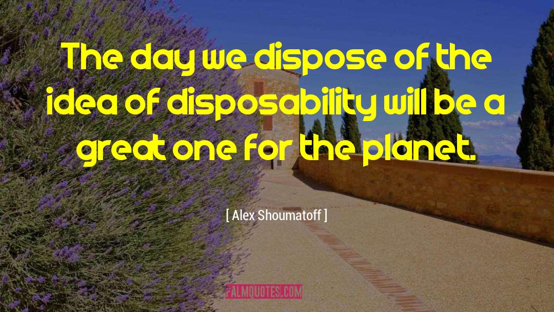 Alex Shoumatoff Quotes: The day we dispose of