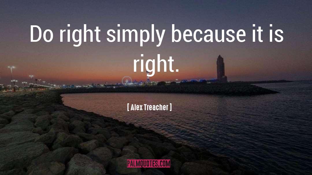 Alex Treacher Quotes: Do right simply because it