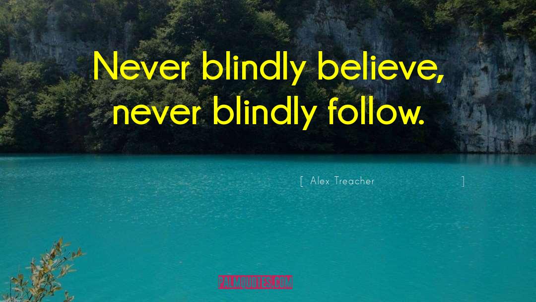 Alex Treacher Quotes: Never blindly believe, never blindly