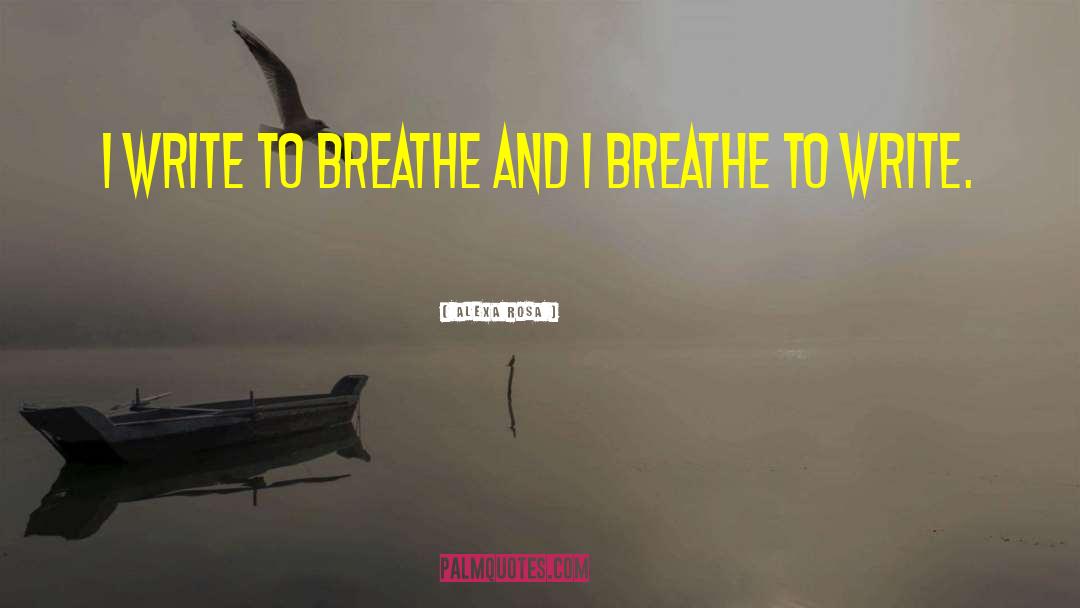 Alexa Rosa Quotes: I write to breathe and