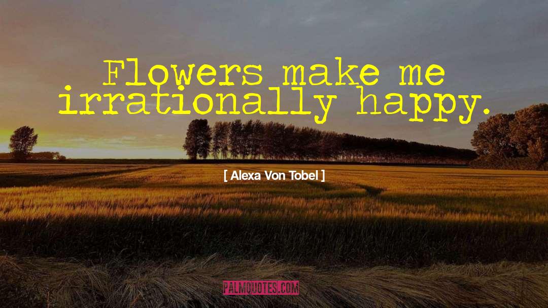 Alexa Von Tobel Quotes: Flowers make me irrationally happy.