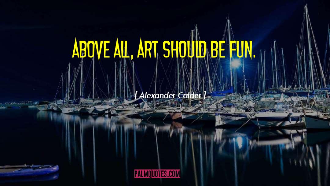 Alexander Calder Quotes: Above all, art should be